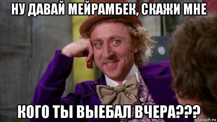 ну давай мейрамбек, скажи мне кого ты выебал вчера???, Мем Ну давай расскажи (Вилли Вонка)