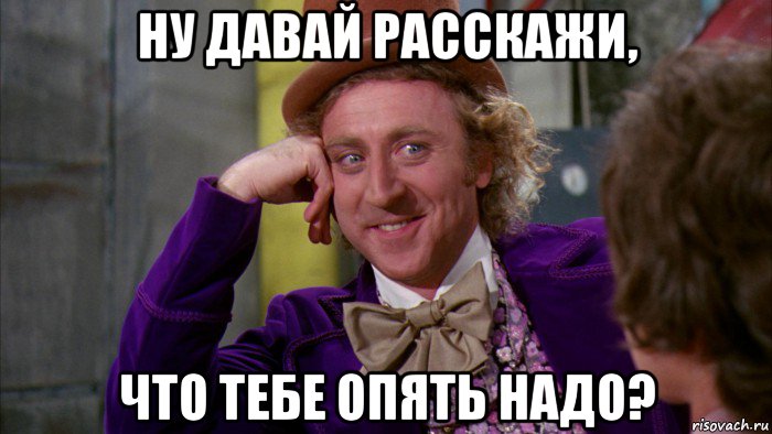 ну давай расскажи, что тебе опять надо?, Мем Ну давай расскажи (Вилли Вонка)