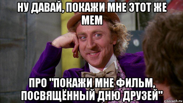 ну давай, покажи мне этот же мем про "покажи мне фильм, посвящённый дню друзей", Мем Ну давай расскажи (Вилли Вонка)