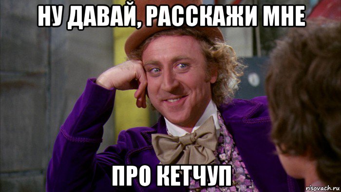 ну давай, расскажи мне про кетчуп, Мем Ну давай расскажи (Вилли Вонка)