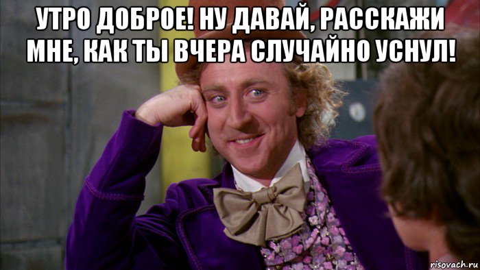 утро доброе! ну давай, расскажи мне, как ты вчера случайно уснул! , Мем Ну давай расскажи (Вилли Вонка)