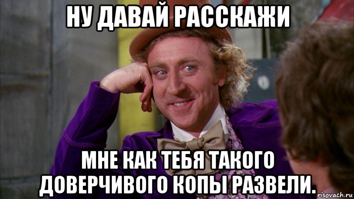 ну давай расскажи мне как тебя такого доверчивого копы развели., Мем Ну давай расскажи (Вилли Вонка)