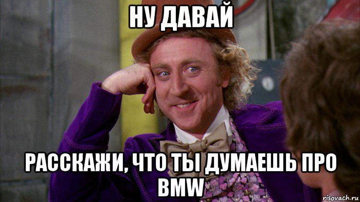 ну давай расскажи, что ты думаешь про bmw, Мем Ну давай расскажи (Вилли Вонка)