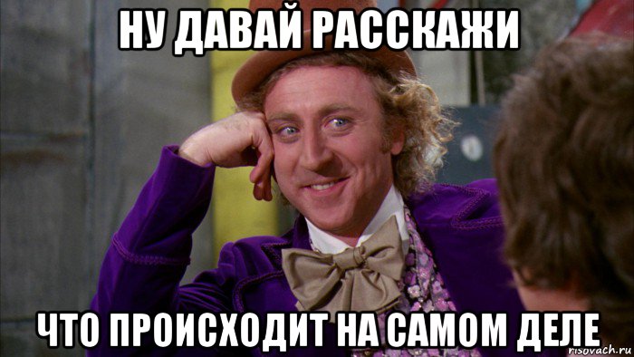 ну давай расскажи что происходит на самом деле, Мем Ну давай расскажи (Вилли Вонка)