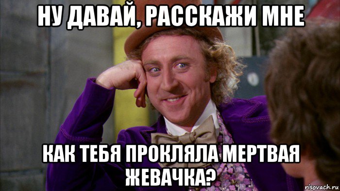 ну давай, расскажи мне как тебя прокляла мертвая жевачка?, Мем Ну давай расскажи (Вилли Вонка)