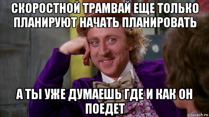 скоростной трамвай еще только планируют начать планировать а ты уже думаешь где и как он поедет, Мем Ну давай расскажи (Вилли Вонка)