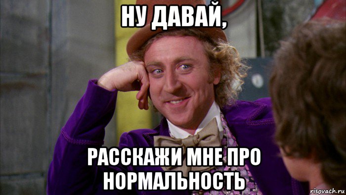 ну давай, расскажи мне про нормальность, Мем Ну давай расскажи (Вилли Вонка)