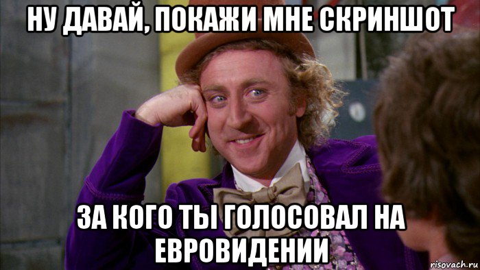 ну давай, покажи мне скриншот за кого ты голосовал на евровидении, Мем Ну давай расскажи (Вилли Вонка)