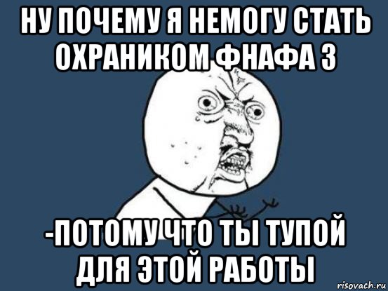 ну почему я немогу стать охраником фнафа 3 -потому что ты тупой для этой работы, Мем Ну почему