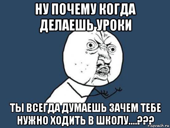 ну почему когда делаешь уроки ты всегда думаешь зачем тебе нужно ходить в школу....???, Мем Ну почему