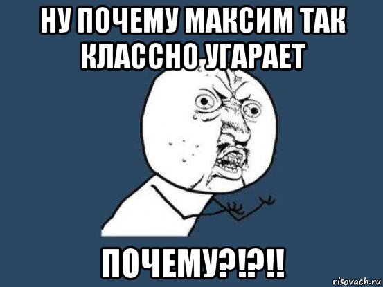 ну почему максим так классно угарает почему?!?!!, Мем Ну почему