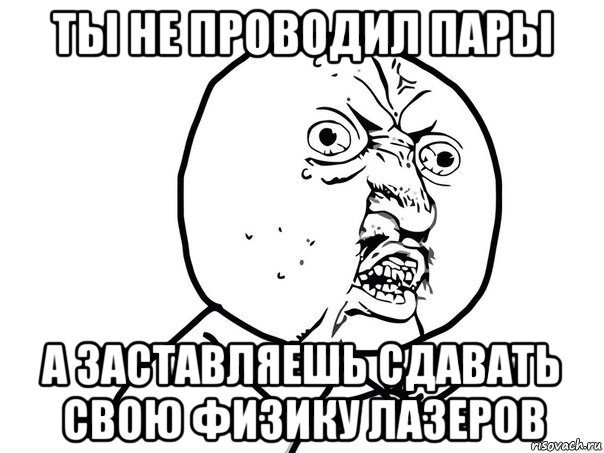 ты не проводил пары а заставляешь сдавать свою физику лазеров, Мем Ну почему (белый фон)