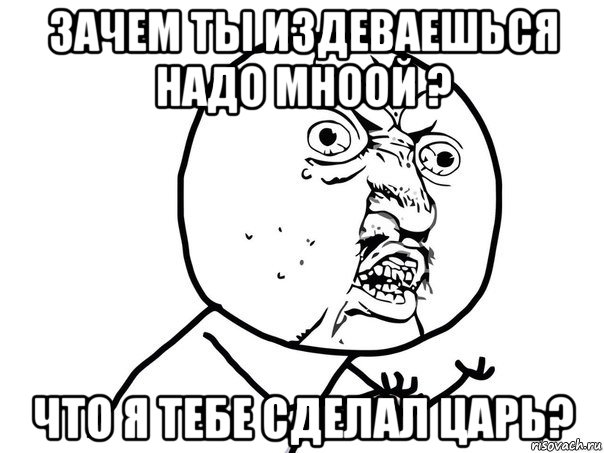 зачем ты издеваешься надо мноой ? что я тебе сделал царь?, Мем Ну почему (белый фон)