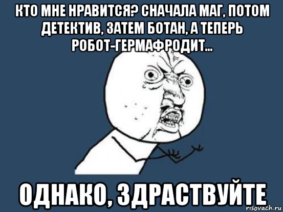 кто мне нравится? сначала маг, потом детектив, затем ботан, а теперь робот-гермафродит... однако, здраствуйте, Мем Ну почему