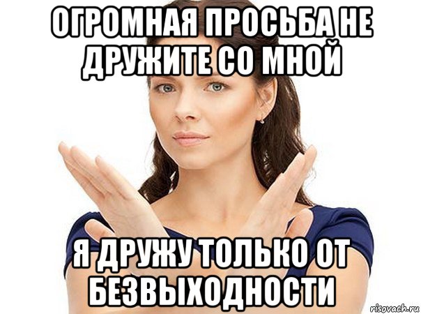 огромная просьба не дружите со мной я дружу только от безвыходности, Мем Огромная просьба