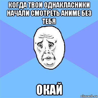 когда твои однакласники начали смотреть аниме без тебя окай, Мем Okay face