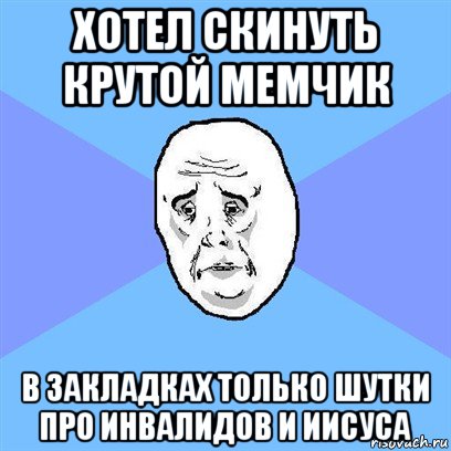 хотел скинуть крутой мемчик в закладках только шутки про инвалидов и иисуса, Мем Okay face