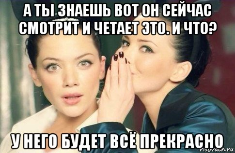 а ты знаешь вот он сейчас смотрит и четает это. и что? у него будет всё прекрасно, Мем  Он