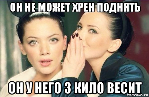 он не может хрен поднять он у него 3 кило весит