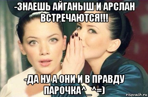 -знаешь айганыш и арслан встречаются!!! -да ну а они и в правду парочка^_^=), Мем  Он