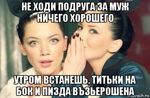 не ходи подруга за муж ничего хорошего утром встанешь. титьки на бок и пизда възьерошена, Мем  Он