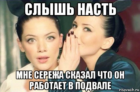 слышь насть мне сережа сказал что он работает в подвале, Мем  Он