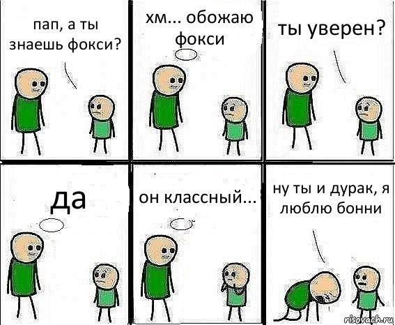 пап, а ты знаешь фокси? хм... обожаю фокси ты уверен? да он классный... ну ты и дурак, я люблю бонни