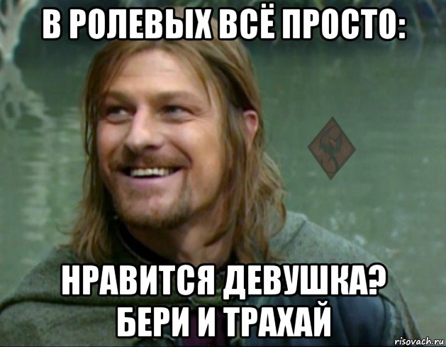 в ролевых всё просто: нравится девушка? бери и трахай, Мем ОР Тролль Боромир