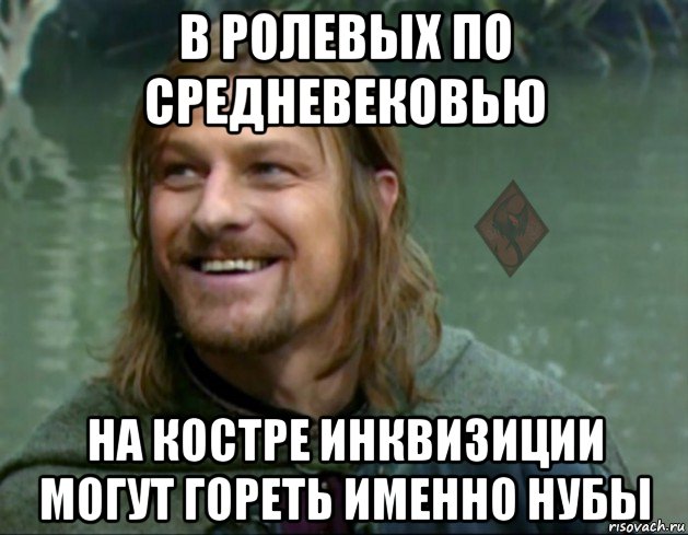 в ролевых по средневековью на костре инквизиции могут гореть именно нубы, Мем ОР Тролль Боромир