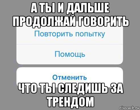 а ты и дальше продолжай говорить что ты следишь за трендом, Мем Отменить Помощь Повторить попытку