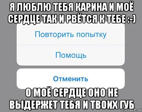 я люблю тебя карина и моё сердце так и рвётся к тебе :-) о моё сердце оно не выдержет тебя и твоих губ, Мем Отменить Помощь Повторить попытку