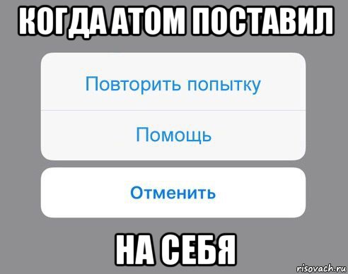 когда атом поставил на себя, Мем Отменить Помощь Повторить попытку