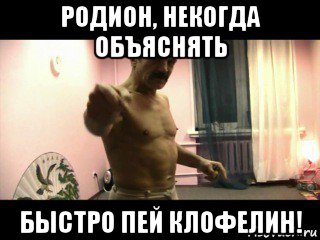 родион, некогда объяснять быстро пей клофелин!