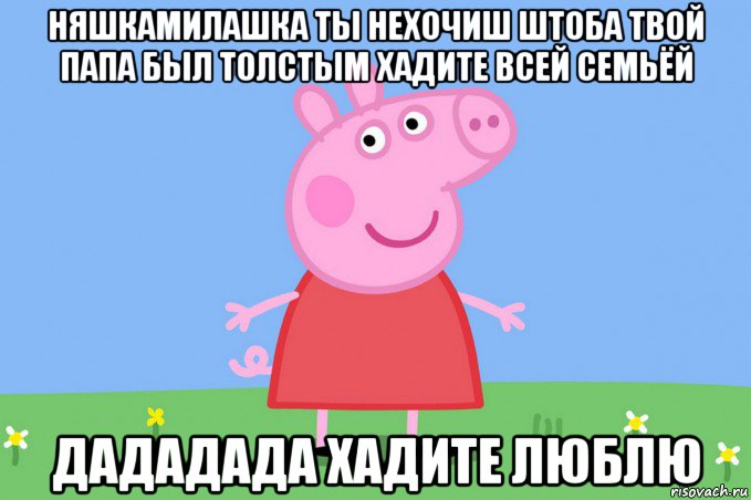 няшкамилашка ты нехочиш штоба твой папа был толстым хадите всей семьёй дададада хадите люблю, Мем Пеппа