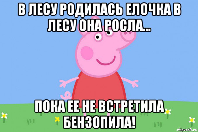 в лесу родилась елочка в лесу она росла... пока ее не встретила бензопила!, Мем Пеппа