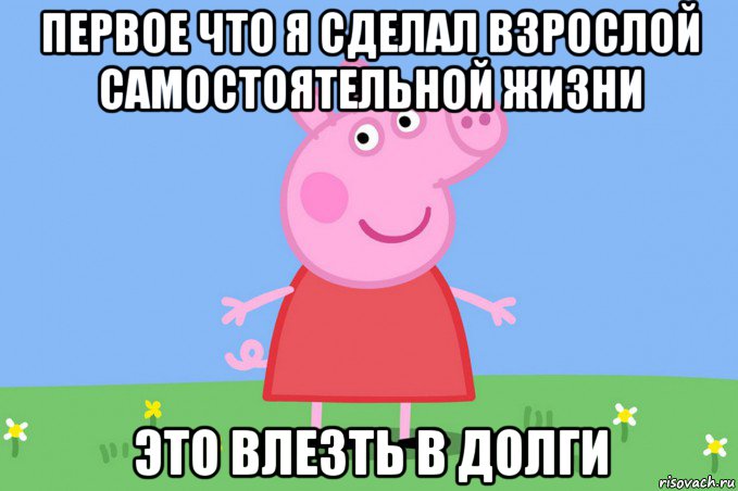 первое что я сделал взрослой самостоятельной жизни это влезть в долги, Мем Пеппа