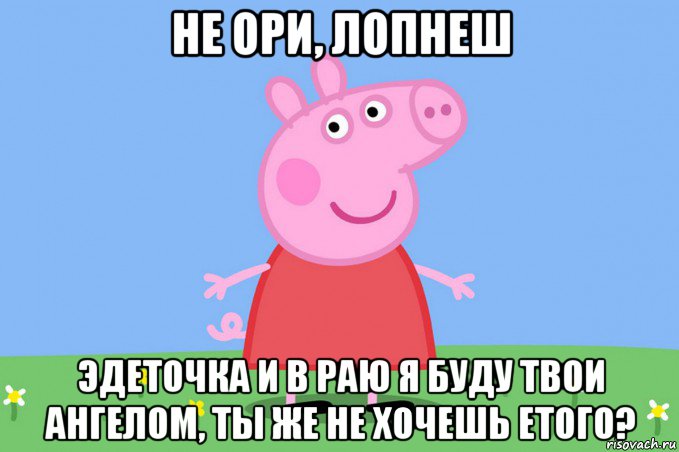 не ори, лопнеш эдеточка и в раю я буду твои ангелом, ты же не хочешь етого?, Мем Пеппа