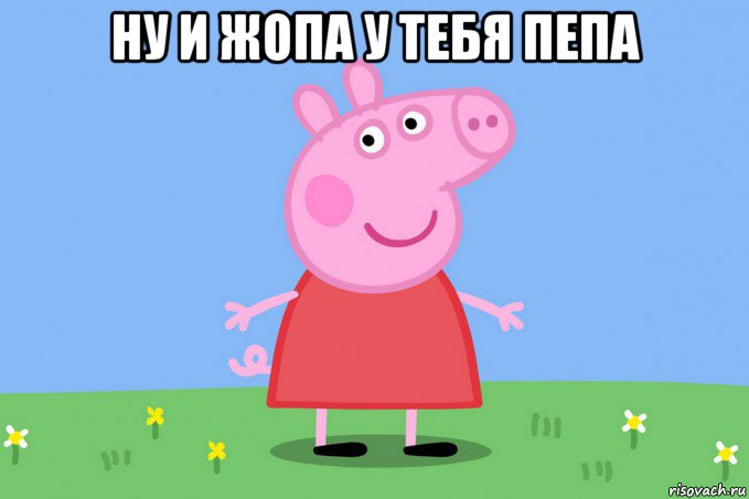 ну и жопа у тебя пепа , Мем Пеппа