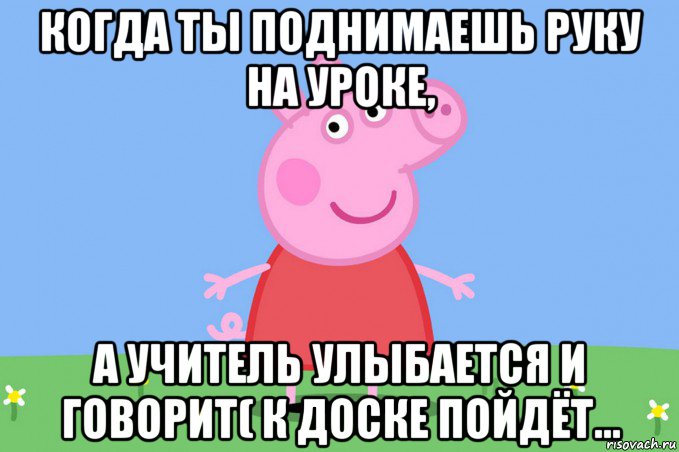 когда ты поднимаешь руку на уроке, а учитель улыбается и говорит( к доске пойдёт..., Мем Пеппа