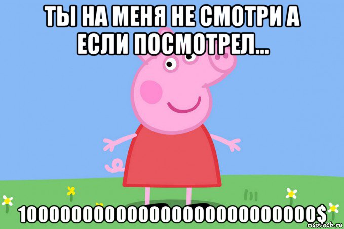 ты на меня не смотри а если посмотрел... 100000000000000000000000000$, Мем Пеппа