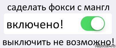 саделать фокси с мангл включено! выключить не возможно!, Комикс Переключатель