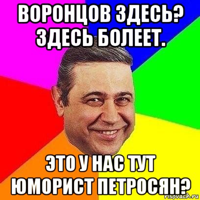 воронцов здесь? здесь болеет. это у нас тут юморист петросян?, Мем Петросяныч