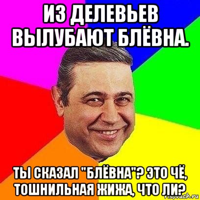 из делевьев вылубают блёвна. ты сказал "блёвна"? это чё, тошнильная жижа, что ли?, Мем Петросяныч