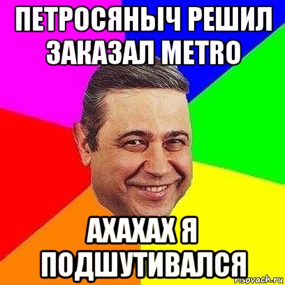 петросяныч решил заказал metro ахахах я подшутивался, Мем Петросяныч