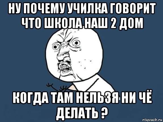 ну почему училка говорит что школа наш 2 дом когда там нельзя ни чё делать ?