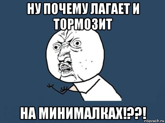 ну почему лагает и тормозит на минималках!??!