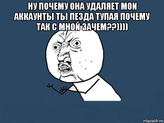 ну почему она удаляет мои аккаунты ты пезда тупая почему так с мной зачем??)))) , Мем  почему мем