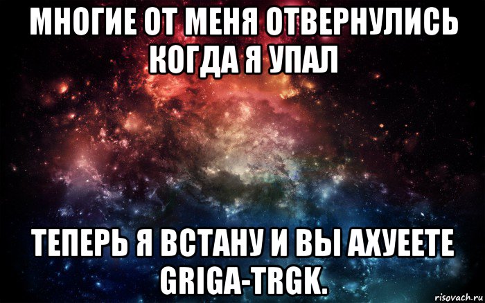 многие от меня отвернулись когда я упал теперь я встану и вы ахуеете griga-trgk., Мем Просто космос