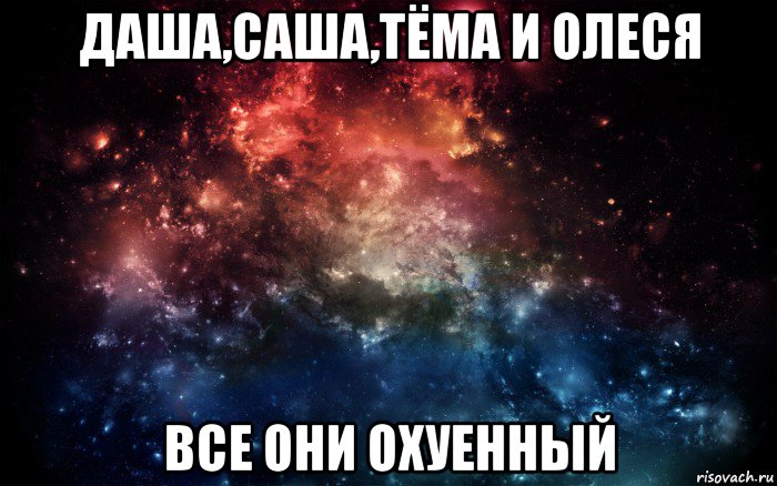 даша,саша,тёма и олеся все они охуенный, Мем Просто космос