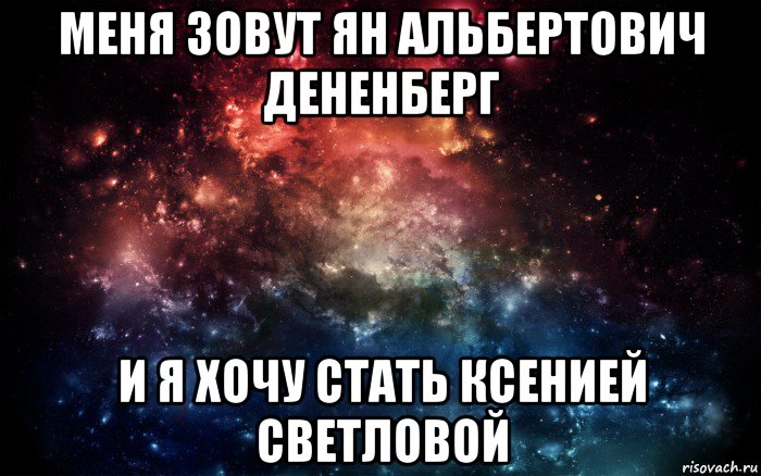 меня зовут ян альбертович дененберг и я хочу стать ксенией светловой, Мем Просто космос